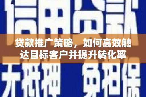 应城贷款推广策略，如何高效触达目标客户并提升转化率