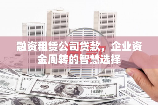 应城融资租赁公司贷款，企业资金周转的智慧选择