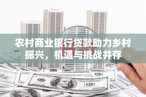 应城农村商业银行贷款助力乡村振兴，机遇与挑战并存