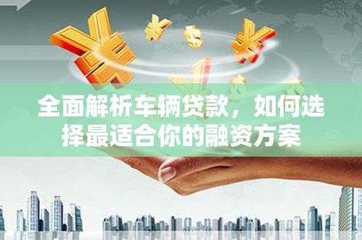 应城全面解析车辆贷款，如何选择最适合你的融资方案