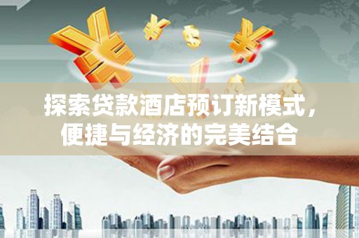 应城探索贷款酒店预订新模式，便捷与经济的完美结合