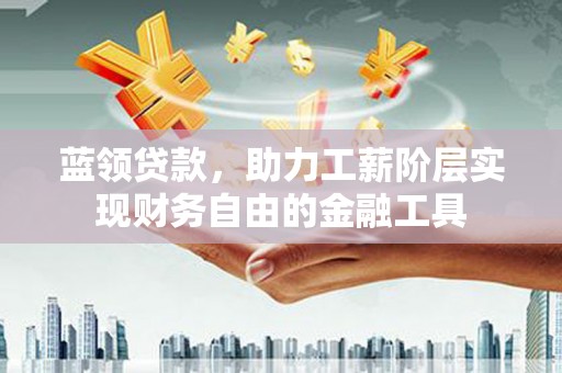 应城蓝领贷款，助力工薪阶层实现财务自由的金融工具